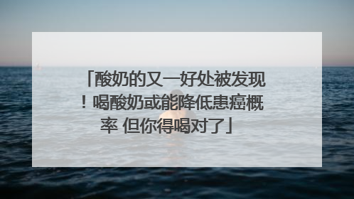 酸奶的又一好处被发现！喝酸奶或能降低患癌概率 但你得喝对了